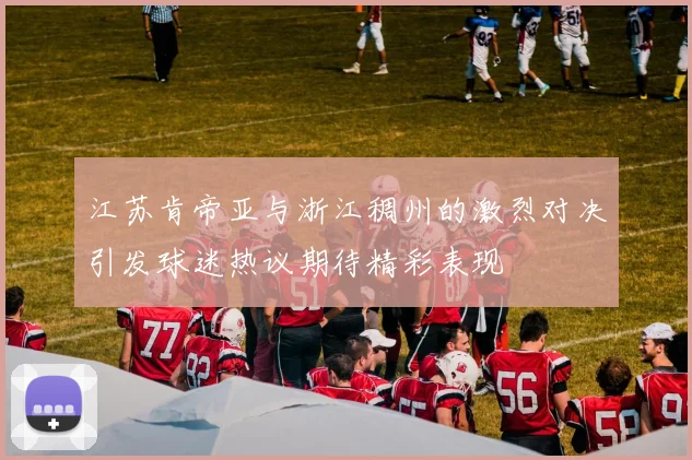 江苏肯帝亚与浙江稠州的激烈对决引发球迷热议期待精彩表现