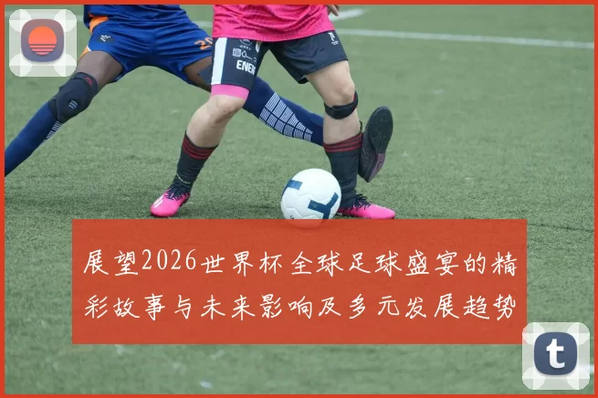 展望2026世界杯全球足球盛宴的精彩故事与未来影响及多元发展趋势解析
