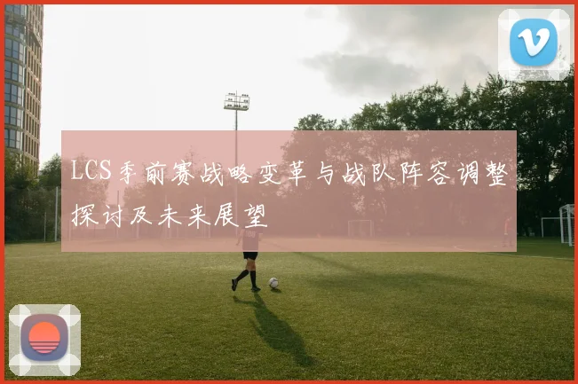 LCS季前赛战略变革与战队阵容调整探讨及未来展望