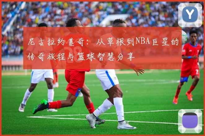 尼古拉约基奇：从草根到NBA巨星的传奇旅程与篮球智慧分享