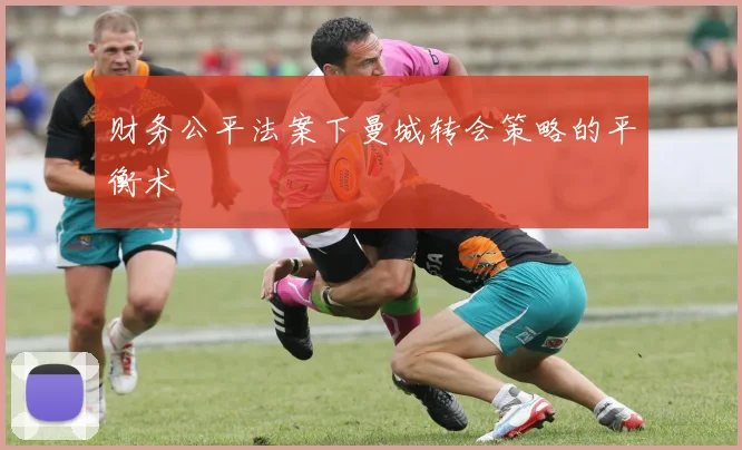 财务公平法案下曼城转会策略的平衡术