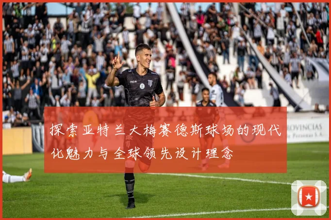 探索亚特兰大梅赛德斯球场的现代化魅力与全球领先设计理念