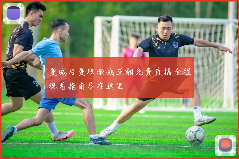 曼城与曼联激战正酣免费直播全程观看指南尽在这里