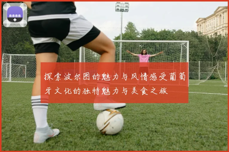 探索波尔图的魅力与风情感受葡萄牙文化的独特魅力与美食之旅