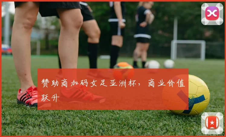 赞助商加码女足亚洲杯，商业价值跃升