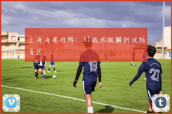 上海海港对阵：AI战术板解析攻防盲区