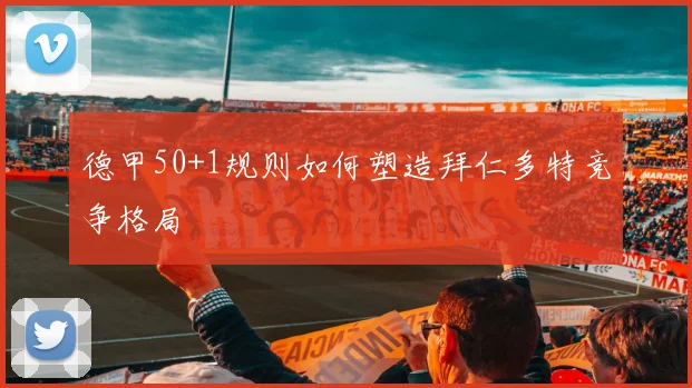 德甲50+1规则如何塑造拜仁多特竞争格局