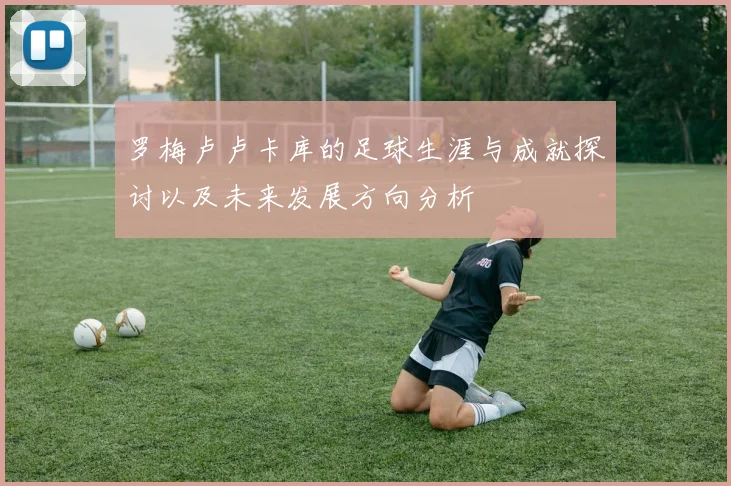 罗梅卢卢卡库的足球生涯与成就探讨以及未来发展方向分析