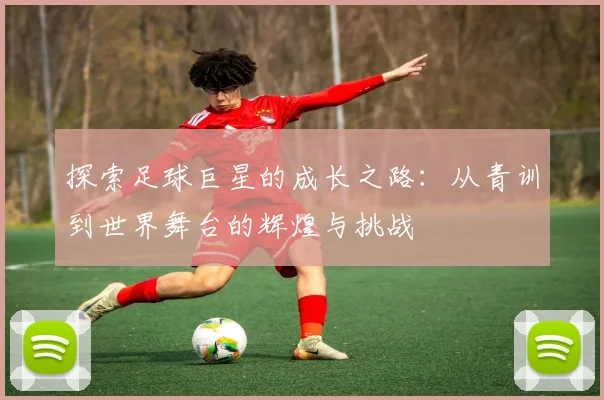 探索足球巨星的成长之路：从青训到世界舞台的辉煌与挑战