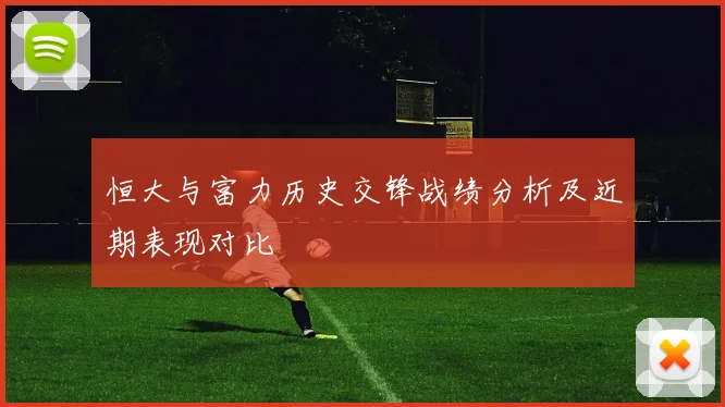 恒大与富力历史交锋战绩分析及近期表现对比