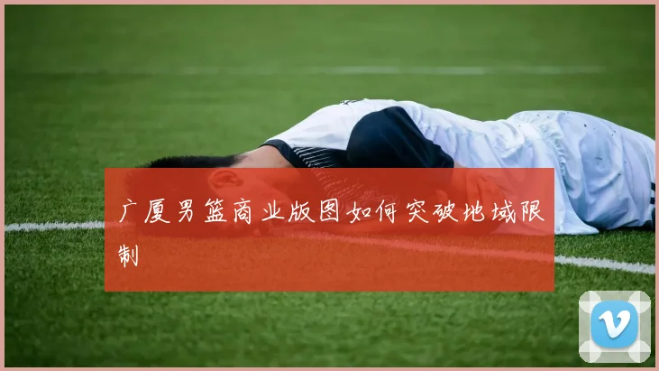 广厦男篮商业版图如何突破地域限制