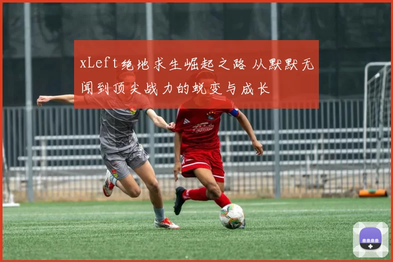 xLeft绝地求生崛起之路 从默默无闻到顶尖战力的蜕变与成长