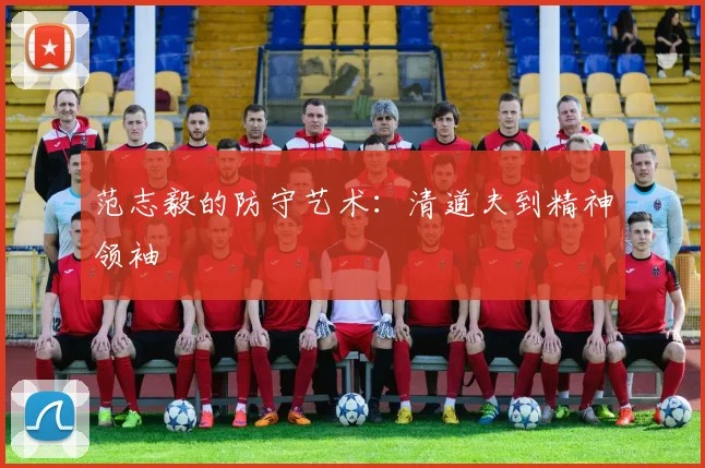范志毅的防守艺术：清道夫到精神领袖
