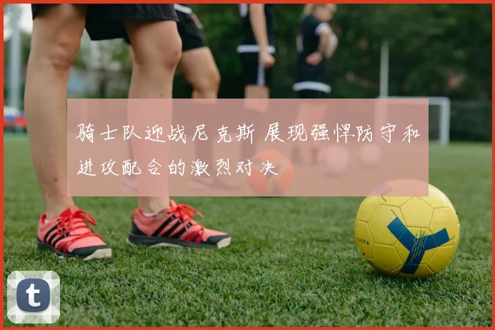 骑士队迎战尼克斯 展现强悍防守和进攻配合的激烈对决