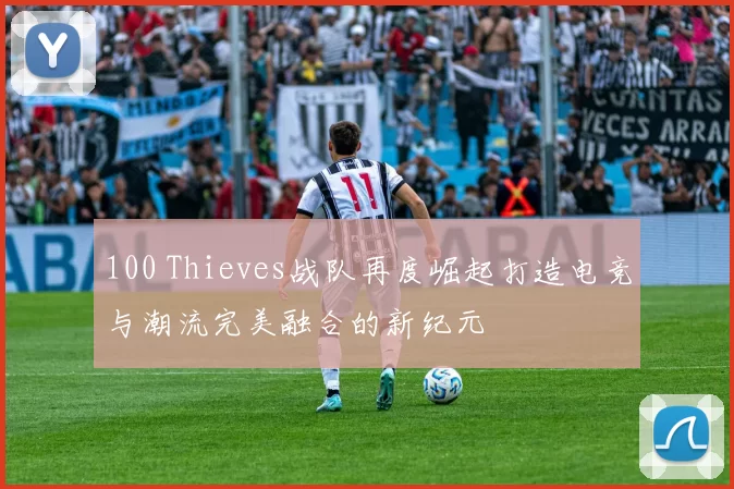 100 Thieves战队再度崛起打造电竞与潮流完美融合的新纪元