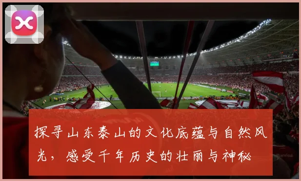 探寻山东泰山的文化底蕴与自然风光，感受千年历史的壮丽与神秘