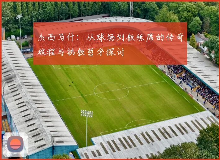 杰西马什：从球场到教练席的传奇旅程与执教哲学探讨