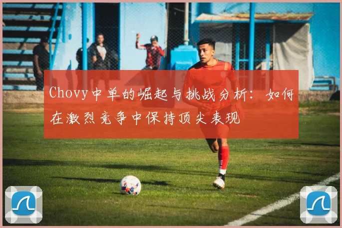 Chovy中单的崛起与挑战分析：如何在激烈竞争中保持顶尖表现