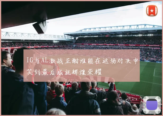 IG与AL激战正酣谁能在这场对决中笑到最后成就辉煌荣耀