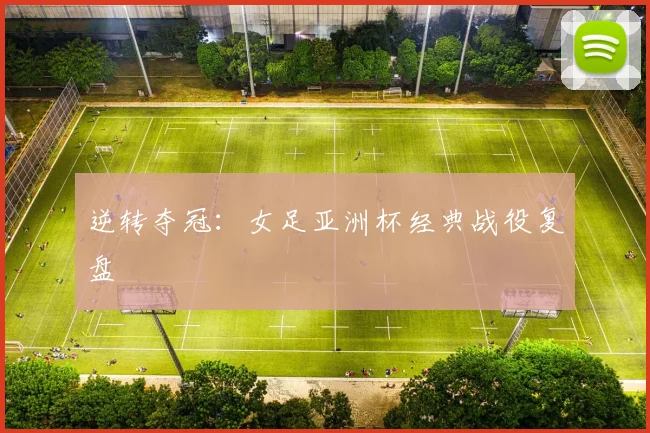 逆转夺冠：女足亚洲杯经典战役复盘