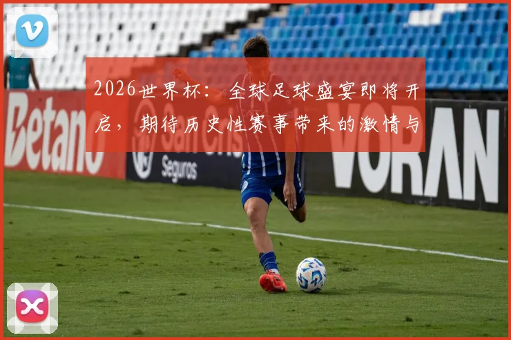 2026世界杯：全球足球盛宴即将开启，期待历史性赛事带来的激情与荣耀