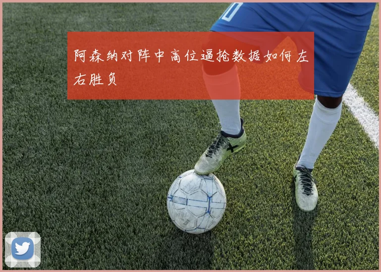 阿森纳对阵中高位逼抢数据如何左右胜负
