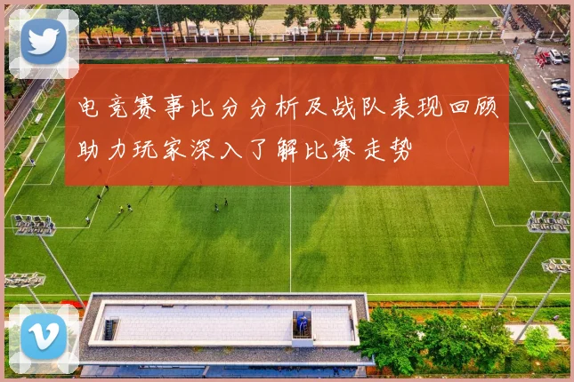 电竞赛事比分分析及战队表现回顾助力玩家深入了解比赛走势