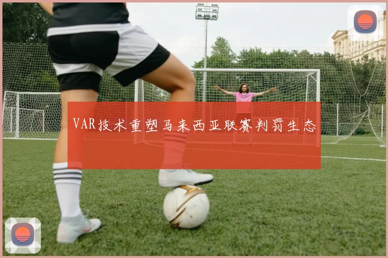 VAR技术重塑马来西亚联赛判罚生态