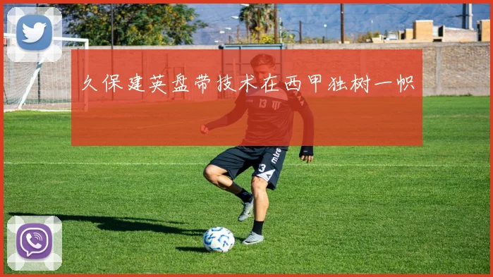 久保建英盘带技术在西甲独树一帜